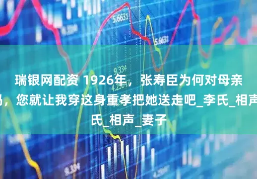 瑞银网配资 1926年，张寿臣为何对母亲说：妈，您就让我穿这身重孝把她送走吧_李氏_相声_妻子