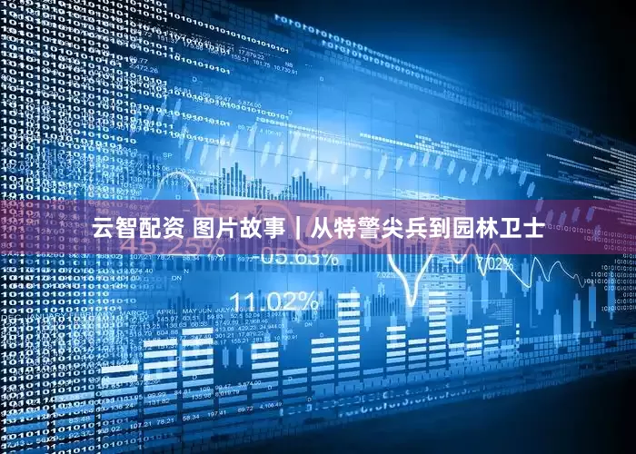 云智配资 图片故事｜从特警尖兵到园林卫士