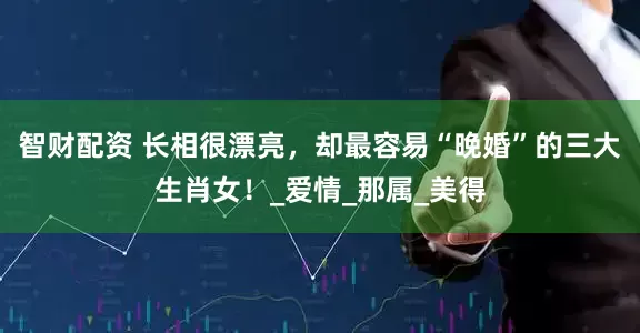 智财配资 长相很漂亮，却最容易“晚婚”的三大生肖女！_爱情_那属_美得