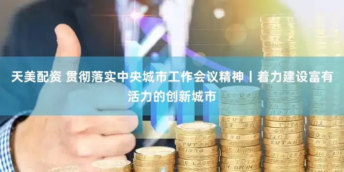 天美配资 贯彻落实中央城市工作会议精神丨着力建设富有活力的创新城市