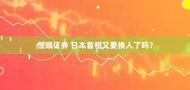 恒顺证券 日本首相又要换人了吗？