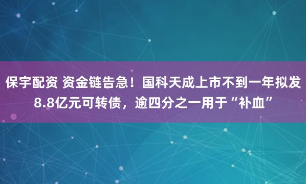 保宇配资 资金链告急！国科天成上市不到一年拟发8.8亿元可转债，逾四分之一用于“补血”