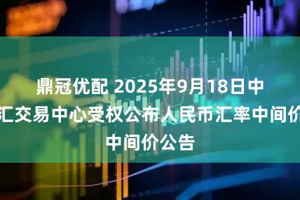 鼎冠优配 2025年9月18日中国外汇交易中心受权公布人民币汇率中间价公告