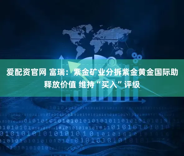 爱配资官网 富瑞：紫金矿业分拆紫金黄金国际助释放价值 维持“买入”评级