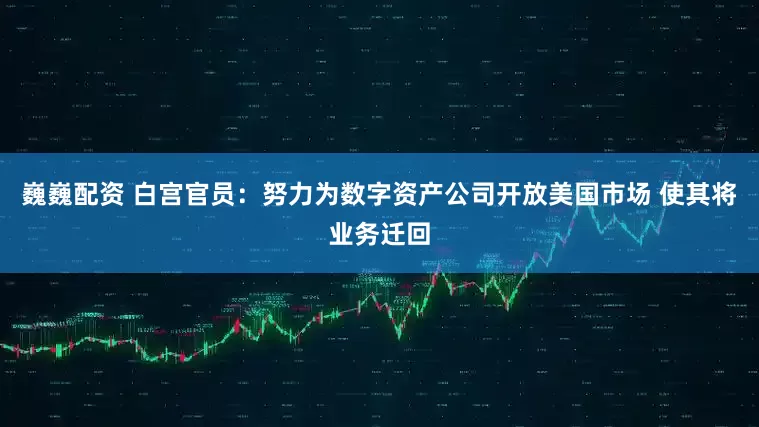 巍巍配资 白宫官员：努力为数字资产公司开放美国市场 使其将业务迁回