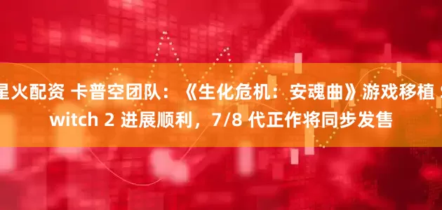 星火配资 卡普空团队：《生化危机：安魂曲》游戏移植 Switch 2 进展顺利，7/8 代正作将同步发售