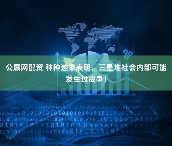 公赢网配资 种种迹象表明，三星堆社会内部可能发生过战争！