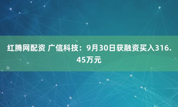 红腾网配资 广信科技：9月30日获融资买入316.45万元