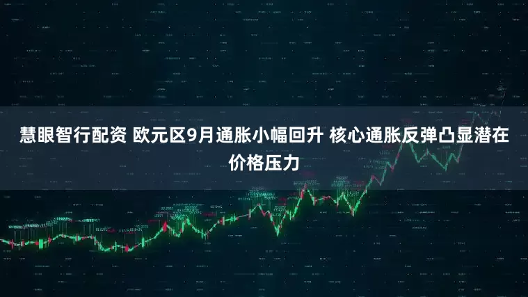 慧眼智行配资 欧元区9月通胀小幅回升 核心通胀反弹凸显潜在价格压力