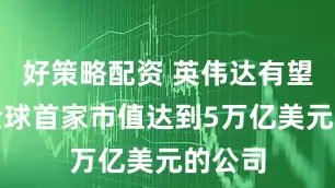 好策略配资 英伟达有望成为全球首家市值达到5万亿美元的公司