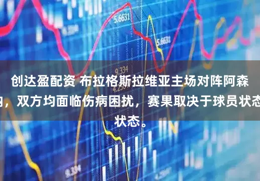 创达盈配资 布拉格斯拉维亚主场对阵阿森纳，双方均面临伤病困扰，赛果取决于球员状态。