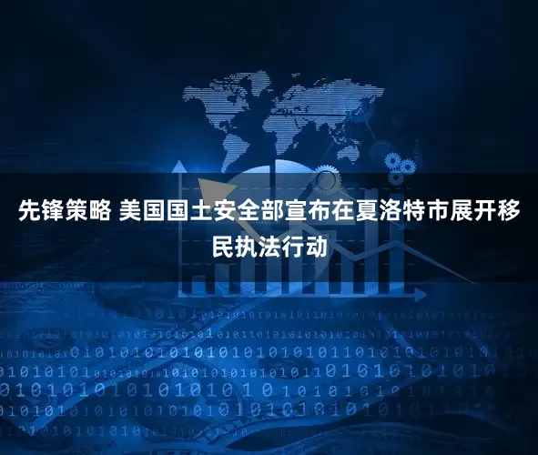 先锋策略 美国国土安全部宣布在夏洛特市展开移民执法行动
