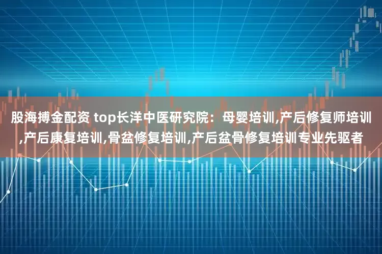 股海搏金配资 top长洋中医研究院：母婴培训,产后修复师培训,产后康复培训,骨盆修复培训,产后盆骨修复培训专业先驱者