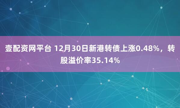 壹配资网平台 12月30日新港转债上涨0.48%，转股溢价率35.14%
