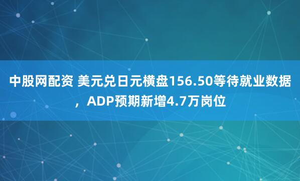 中股网配资 美元兑日元横盘156.50等待就业数据，ADP预期新增4.7万岗位