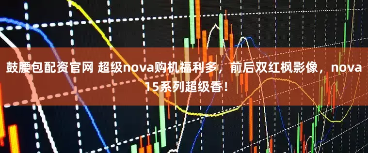 鼓腰包配资官网 超级nova购机福利多，前后双红枫影像，nova 15系列超级香！