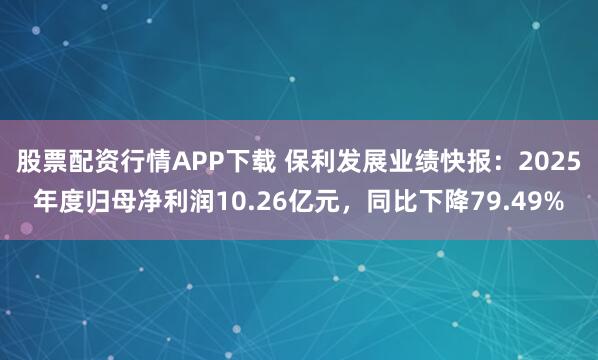 股票配资行情APP下载 保利发展业绩快报：2025年度归母净利润10.26亿元，同比下降79.49%