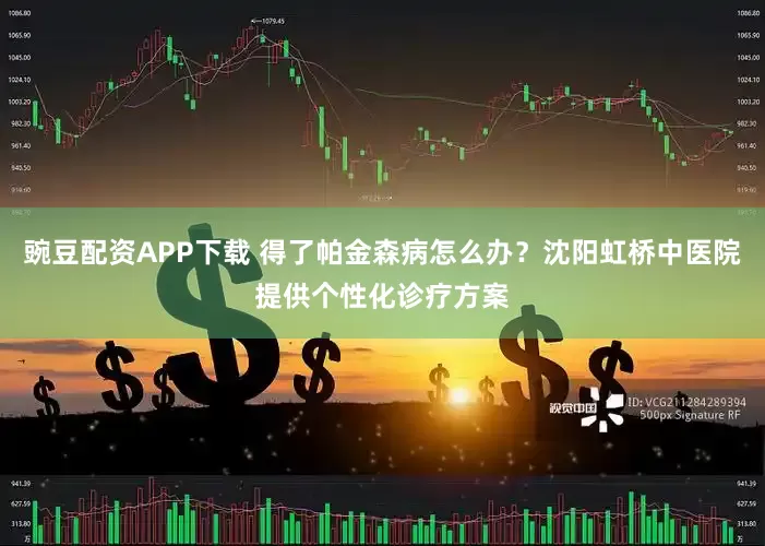豌豆配资APP下载 得了帕金森病怎么办？沈阳虹桥中医院提供个性化诊疗方案