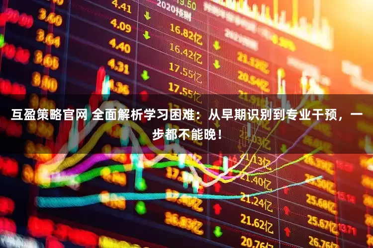 互盈策略官网 全面解析学习困难：从早期识别到专业干预，一步都不能晚！
