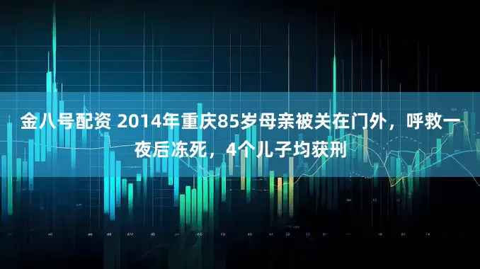 金八号配资 2014年重庆85岁母亲被关在门外，呼救一夜后冻死，4个儿子均获刑