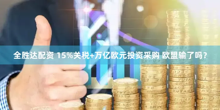 全胜达配资 15%关税+万亿欧元投资采购 欧盟输了吗？