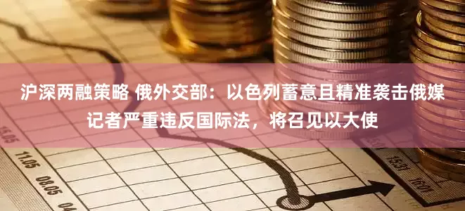 沪深两融策略 俄外交部：以色列蓄意且精准袭击俄媒记者严重违反国际法，将召见以大使