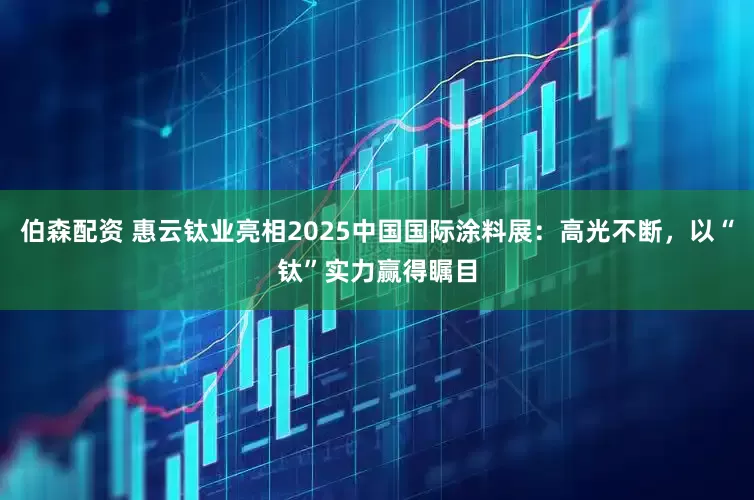 伯森配资 惠云钛业亮相2025中国国际涂料展：高光不断，以“钛”实力赢得瞩目