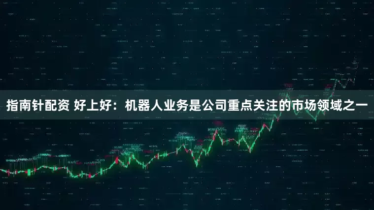 指南针配资 好上好：机器人业务是公司重点关注的市场领域之一