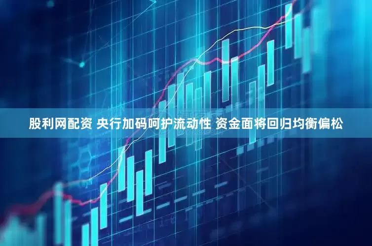 股利网配资 央行加码呵护流动性 资金面将回归均衡偏松